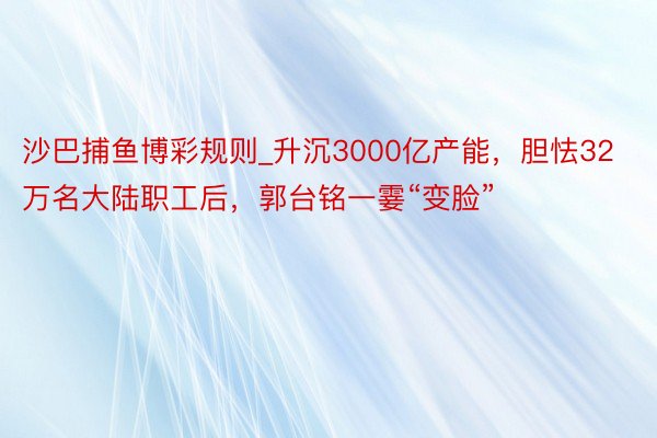 沙巴捕鱼博彩规则_升沉3000亿产能，胆怯32万名大陆职工后，郭台铭一霎“变脸”