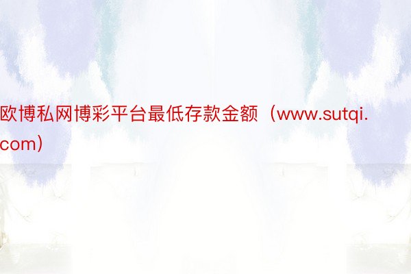 欧博私网博彩平台最低存款金额（www.sutqi.com）