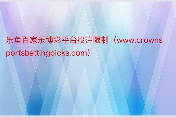 乐鱼百家乐博彩平台投注限制（www.crownsportsbettingpicks.com）