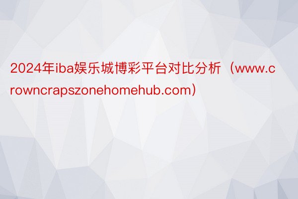 2024年iba娱乐城博彩平台对比分析（www.crowncrapszonehomehub.com）