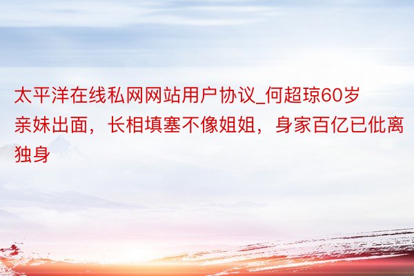 太平洋在线私网网站用户协议_何超琼60岁亲妹出面，长相填塞不像姐姐，身家百亿已仳离独身