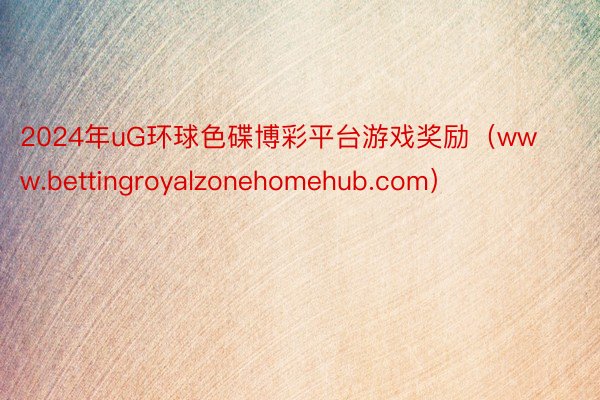 2024年uG环球色碟博彩平台游戏奖励（www.bettingroyalzonehomehub.com）