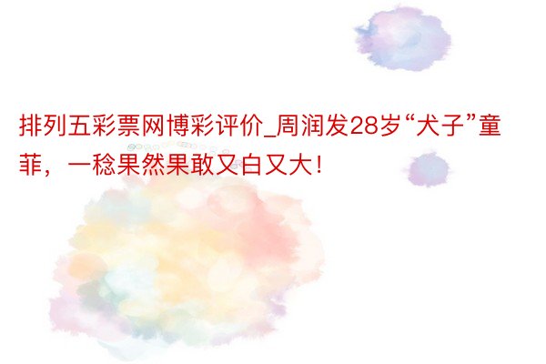 排列五彩票网博彩评价_周润发28岁“犬子”童菲，一稔果然果敢又白又大！