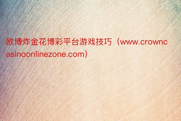 欧博炸金花博彩平台游戏技巧（www.crowncasinoonlinezone.com）