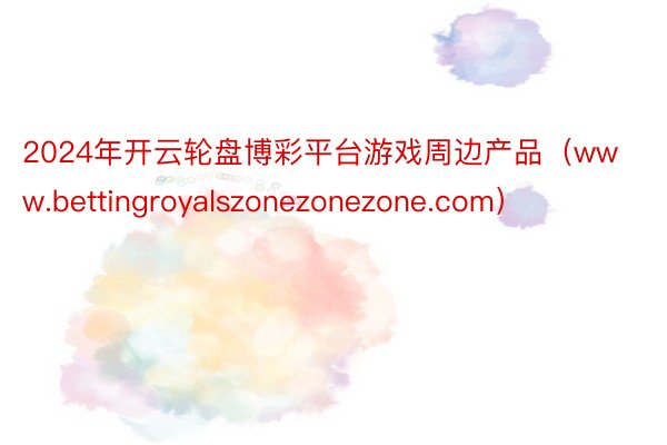 2024年开云轮盘博彩平台游戏周边产品（www.bettingroyalszonezonezone.com）