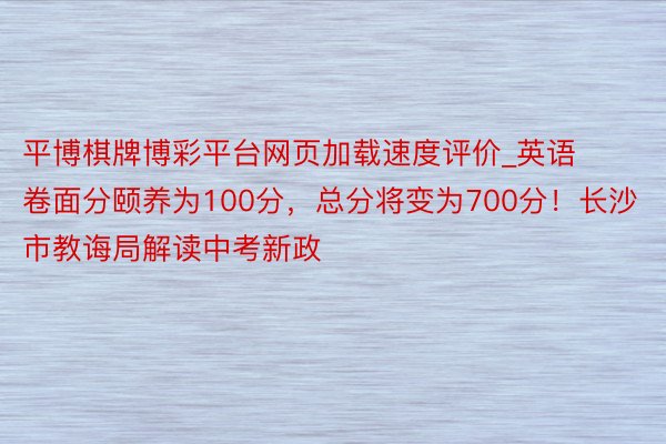 平博棋牌博彩平台网页加载速度评价_英语卷面分颐养为100分，总分将变为700分！长沙市教诲局解读中考新政