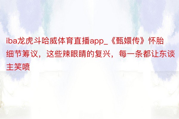 iba龙虎斗哈威体育直播app_《甄嬛传》怀胎细节筹议，这些辣眼睛的复兴，每一条都让东谈主笑喷