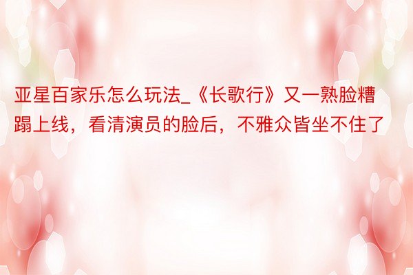 亚星百家乐怎么玩法_《长歌行》又一熟脸糟蹋上线，看清演员的脸后，不雅众皆坐不住了