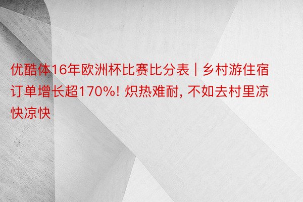 优酷体16年欧洲杯比赛比分表 | 乡村游住宿订单增长超170%! 炽热难耐, 不如去村里凉快凉快