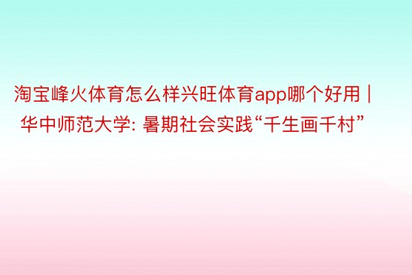 淘宝峰火体育怎么样兴旺体育app哪个好用 | 华中师范大学: 暑期社会实践“千生画千村”