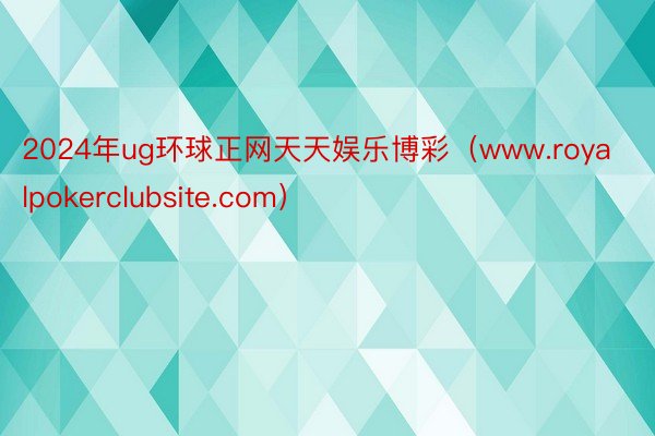 2024年ug环球正网天天娱乐博彩（www.royalpokerclubsite.com）