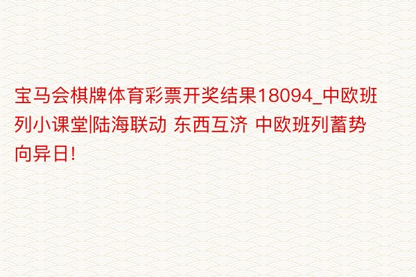 宝马会棋牌体育彩票开奖结果18094_中欧班列小课堂|陆海联动 东西互济 中欧班列蓄势向异日!