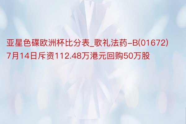 亚星色碟欧洲杯比分表_歌礼法药-B(01672)7月14日斥资112.48万港元回购50万股