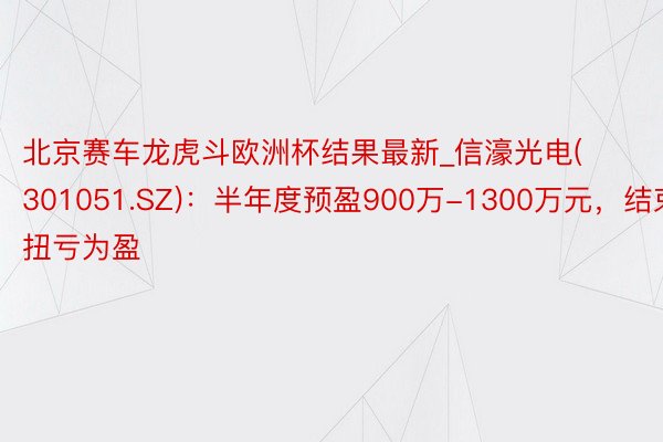 北京赛车龙虎斗欧洲杯结果最新_信濠光电(301051.SZ)：半年度预盈900万-1300万元，结束扭亏为盈