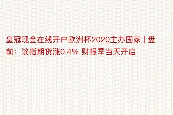 皇冠现金在线开户欧洲杯2020主办国家 | 盘前：谈指期货涨0.4% 财报季当天开启