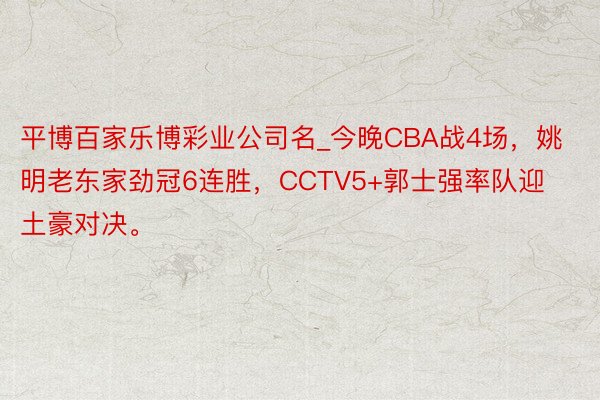 平博百家乐博彩业公司名_今晚CBA战4场，姚明老东家劲冠6连胜，CCTV5+郭士强率队迎土豪对决。