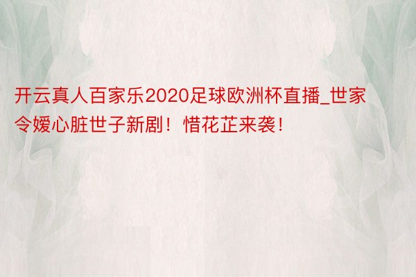 开云真人百家乐2020足球欧洲杯直播_世家令嫒心脏世子新剧！惜花芷来袭！