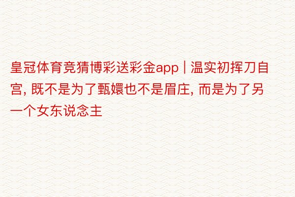 皇冠体育竞猜博彩送彩金app | 温实初挥刀自宫, 既不是为了甄嬛也不是眉庄, 而是为了另一个女东说念主