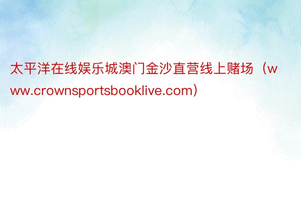 太平洋在线娱乐城澳门金沙直营线上赌场（www.crownsportsbooklive.com）