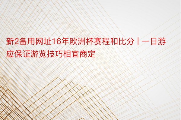 新2备用网址16年欧洲杯赛程和比分 | 一日游应保证游览技巧相宜商定