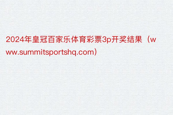 2024年皇冠百家乐体育彩票3p开奖结果（www.summitsportshq.com）