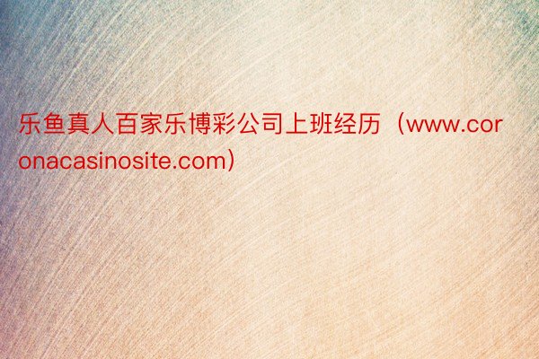 乐鱼真人百家乐博彩公司上班经历（www.coronacasinosite.com）