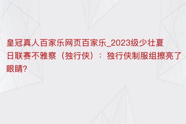 皇冠真人百家乐网页百家乐_2023级少壮夏日联赛不雅察（独行侠）：独行侠制服组擦亮了眼睛？