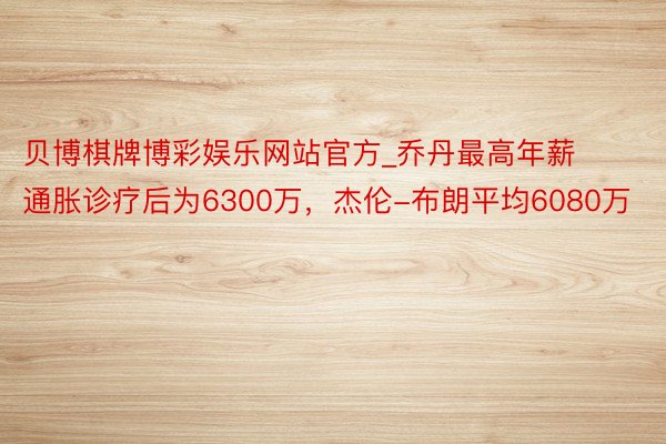 贝博棋牌博彩娱乐网站官方_乔丹最高年薪通胀诊疗后为6300万，杰伦-布朗平均6080万