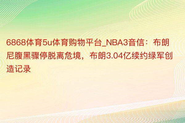 6868体育5u体育购物平台_NBA3音信：布朗尼腹黑骤停脱离危境，布朗3.04亿续约绿军创造记录