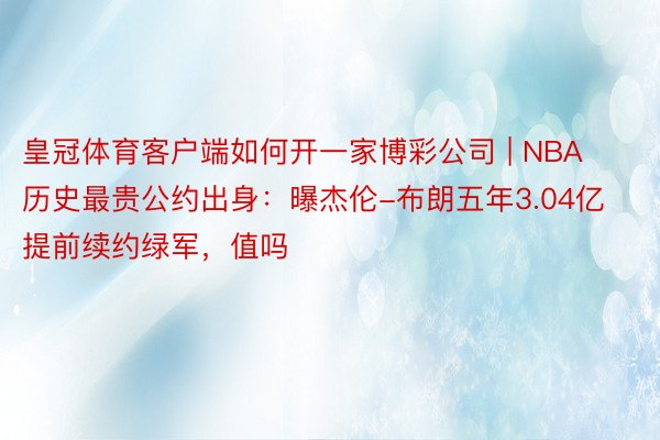 皇冠体育客户端如何开一家博彩公司 | NBA历史最贵公约出身：曝杰伦-布朗五年3.04亿提前续约绿军，值吗