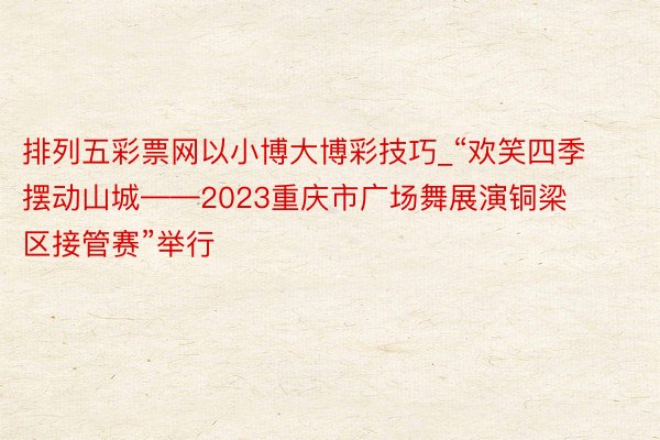 排列五彩票网以小博大博彩技巧_“欢笑四季 摆动山城——2023重庆市广场舞展演铜梁区接管赛”举行