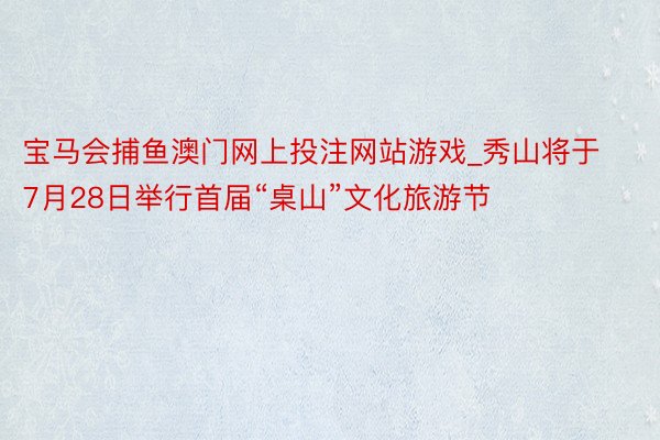 宝马会捕鱼澳门网上投注网站游戏_秀山将于7月28日举行首届“桌山”文化旅游节