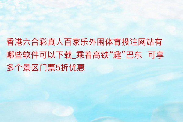 香港六合彩真人百家乐外围体育投注网站有哪些软件可以下载_乘着高铁“趣”巴东  可享多个景区门票5折优惠