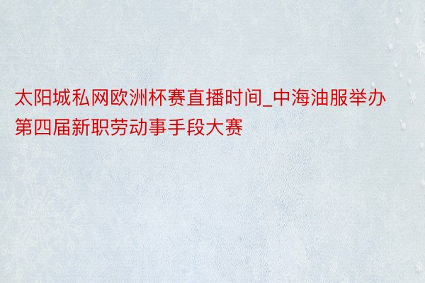 太阳城私网欧洲杯赛直播时间_中海油服举办第四届新职劳动事手段大赛