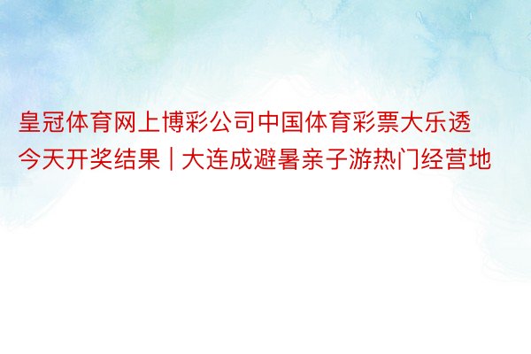 皇冠体育网上博彩公司中国体育彩票大乐透今天开奖结果 | 大连成避暑亲子游热门经营地