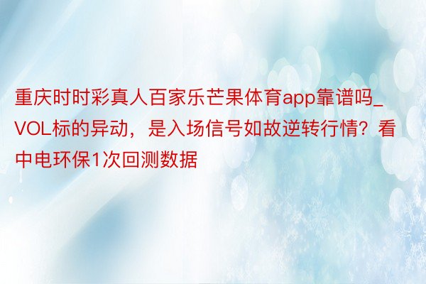 重庆时时彩真人百家乐芒果体育app靠谱吗_VOL标的异动，是入场信号如故逆转行情？看中电环保1次回测数据