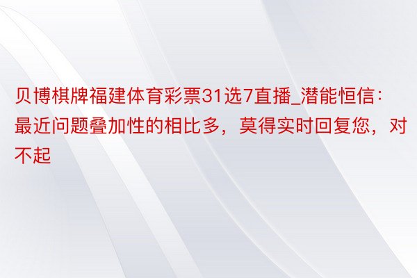 贝博棋牌福建体育彩票31选7直播_潜能恒信：最近问题叠加性的相比多，莫得实时回复您，对不起