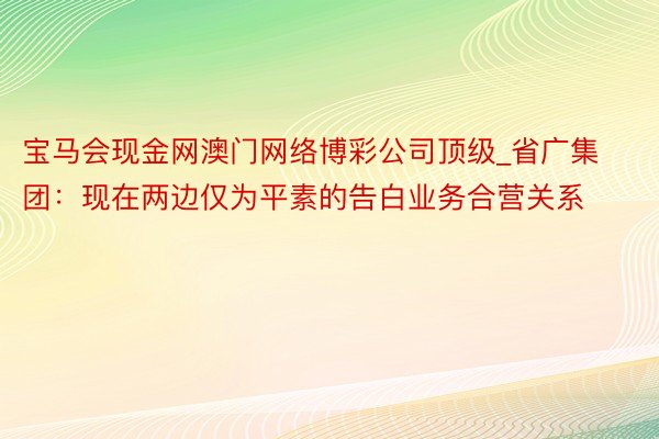 宝马会现金网澳门网络博彩公司顶级_省广集团：现在两边仅为平素的告白业务合营关系