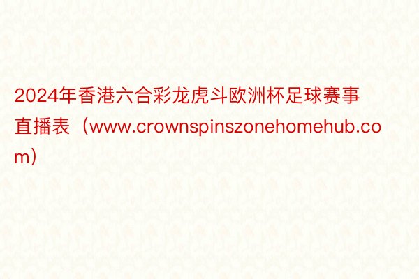 2024年香港六合彩龙虎斗欧洲杯足球赛事直播表（www.crownspinszonehomehub.com）