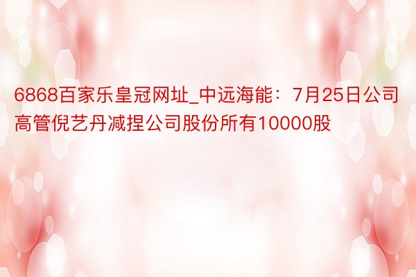 6868百家乐皇冠网址_中远海能：7月25日公司高管倪艺丹减捏公司股份所有10000股