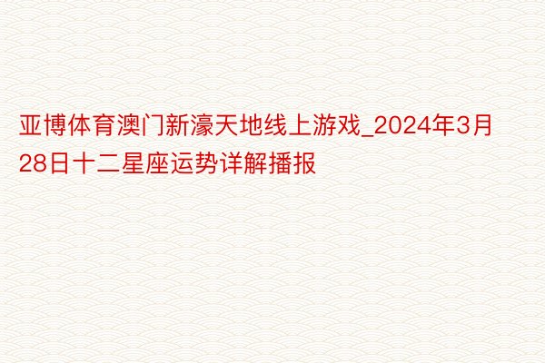 亚博体育澳门新濠天地线上游戏_2024年3月28日十二星座运势详解播报