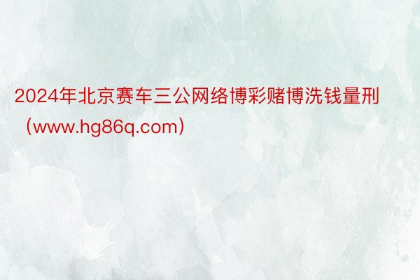 2024年北京赛车三公网络博彩赌博洗钱量刑（www.hg86q.com）