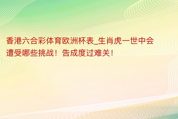 香港六合彩体育欧洲杯表_生肖虎一世中会遭受哪些挑战！告成度过难关！