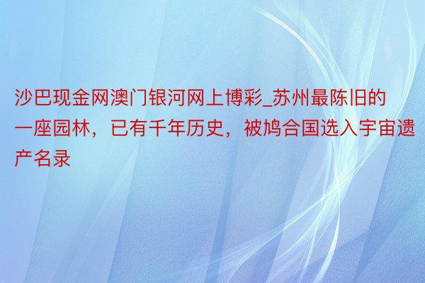 沙巴现金网澳门银河网上博彩_苏州最陈旧的一座园林，已有千年历史，被鸠合国选入宇宙遗产名录