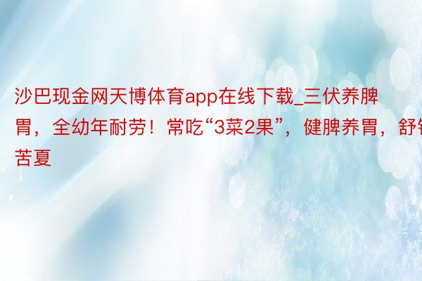 沙巴现金网天博体育app在线下载_三伏养脾胃，全幼年耐劳！常吃“3菜2果”，健脾养胃，舒铁心苦夏