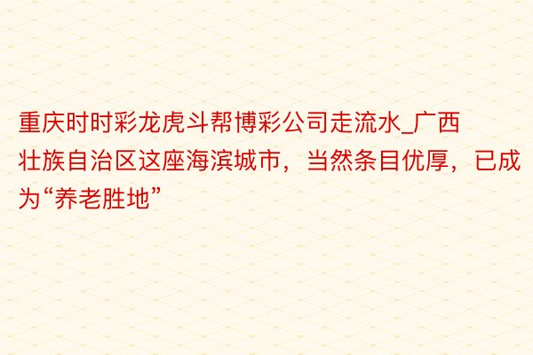 重庆时时彩龙虎斗帮博彩公司走流水_广西壮族自治区这座海滨城市，当然条目优厚，已成为“养老胜地”