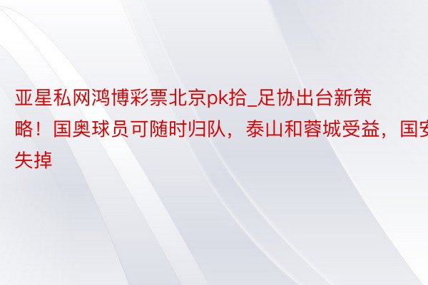 亚星私网鸿博彩票北京pk拾_足协出台新策略！国奥球员可随时归队，泰山和蓉城受益，国安失掉