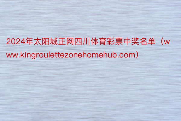 2024年太阳城正网四川体育彩票中奖名单（www.kingroulettezonehomehub.com）