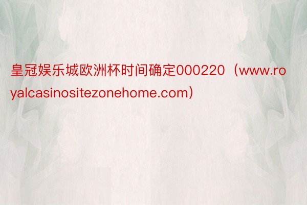 皇冠娱乐城欧洲杯时间确定000220（www.royalcasinositezonehome.com）