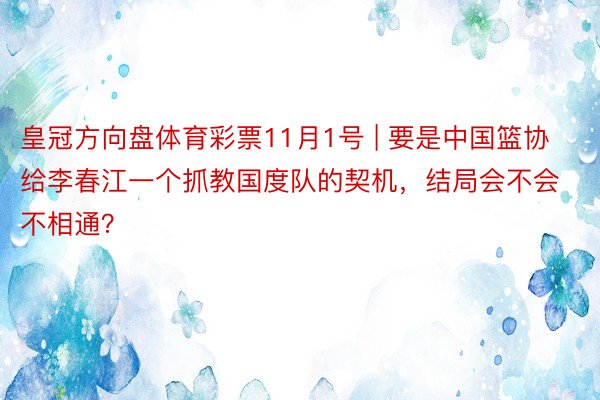 皇冠方向盘体育彩票11月1号 | 要是中国篮协给李春江一个抓教国度队的契机，结局会不会不相通？